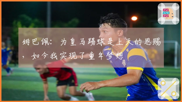 姆巴佩：为皇马踢球是上天的恩赐，如今我实现了童年梦想