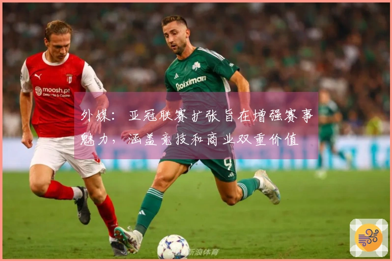 外媒：亚冠联赛扩张旨在增强赛事魅力，涵盖竞技和商业双重价值