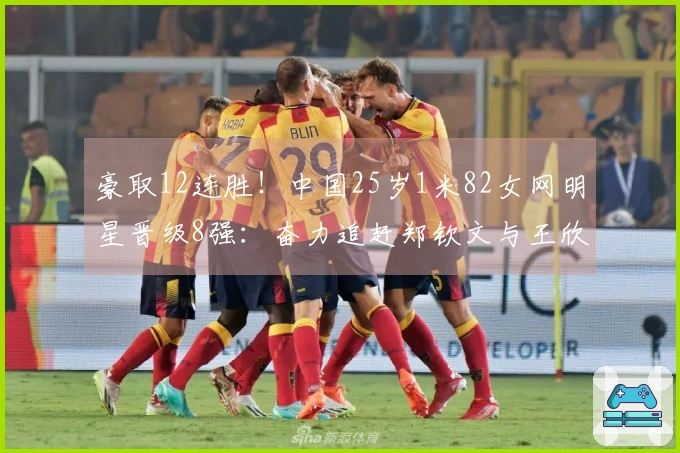豪取12连胜！中国25岁1米82女网明星晋级8强：奋力追赶郑钦文与王欣瑜
