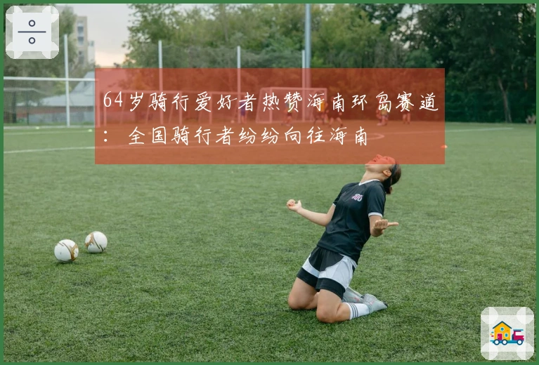 64岁骑行爱好者热赞海南环岛赛道：全国骑行者纷纷向往海南