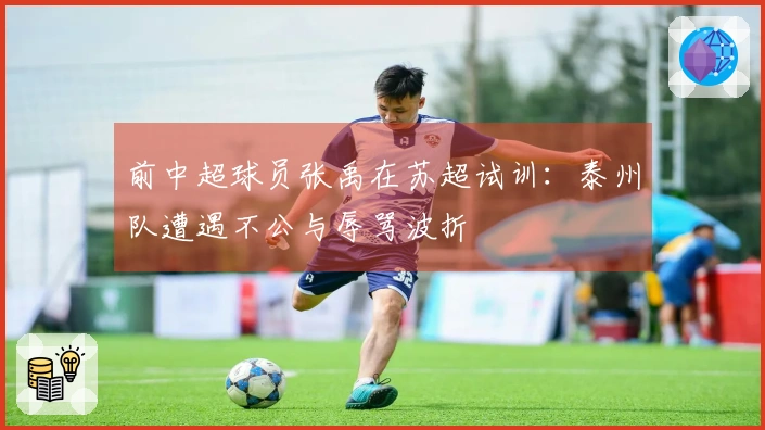 前中超球员张禹在苏超试训：泰州队遭遇不公与辱骂波折