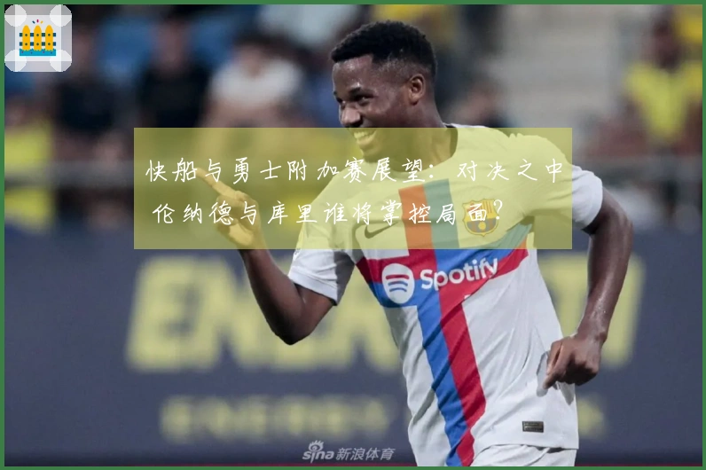 快船与勇士附加赛展望：对决之中 伦纳德与库里谁将掌控局面？
