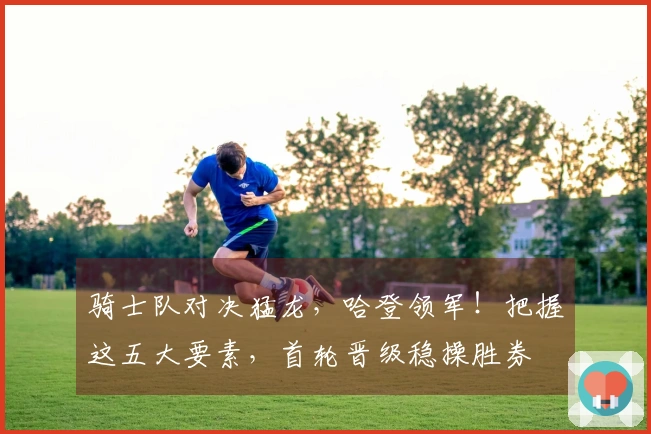 骑士队对决猛龙，哈登领军！把握这五大要素，首轮晋级稳操胜券