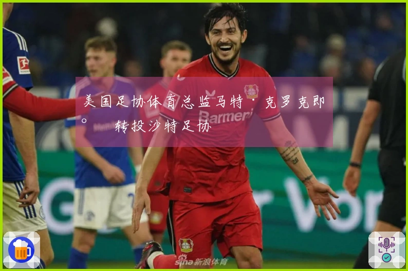 美国足协体育总监马特·克罗克即将转投沙特足协