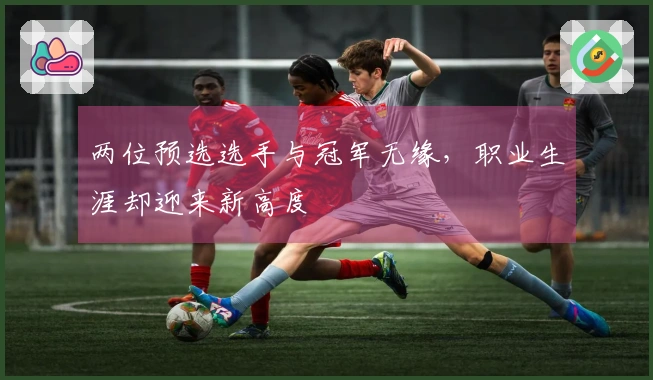 两位预选选手与冠军无缘，职业生涯却迎来新高度