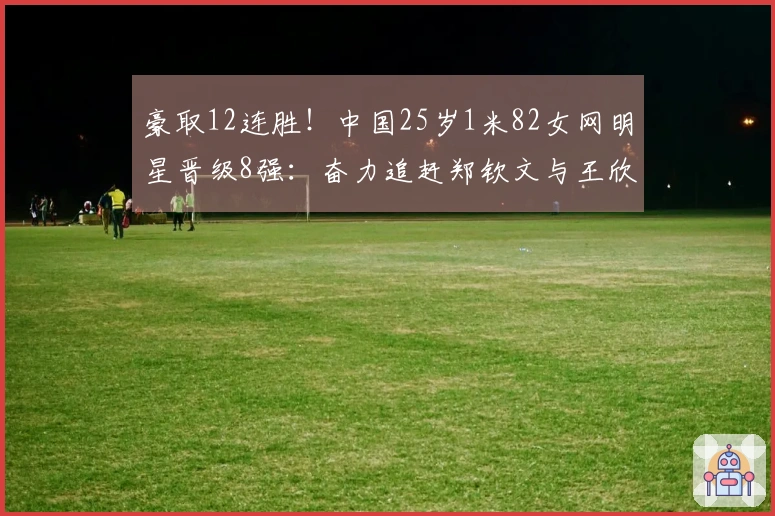 豪取12连胜！中国25岁1米82女网明星晋级8强：奋力追赶郑钦文与王欣瑜