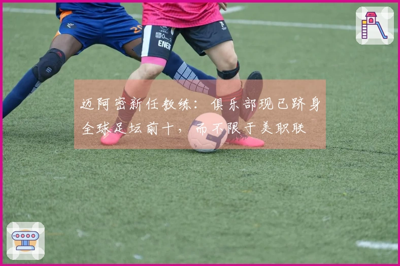 迈阿密新任教练：俱乐部现已跻身全球足坛前十，而不限于美职联