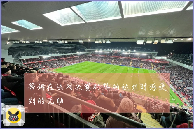 蒂姆在法网决赛对阵纳达尔时感受到的无助