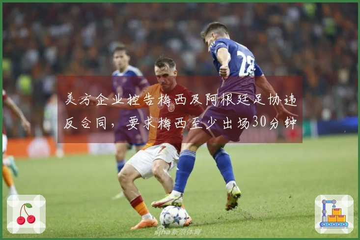 美方企业控告梅西及阿根廷足协违反合同，要求梅西至少出场30分钟两场比赛