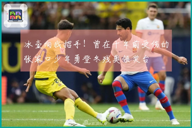 冰壶向我招手！曾在十年前受伤的张家口少年勇登冬残奥领奖台