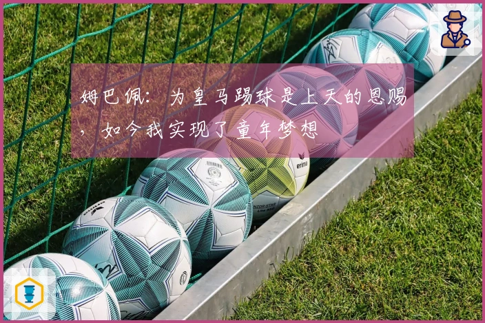 姆巴佩：为皇马踢球是上天的恩赐，如今我实现了童年梦想