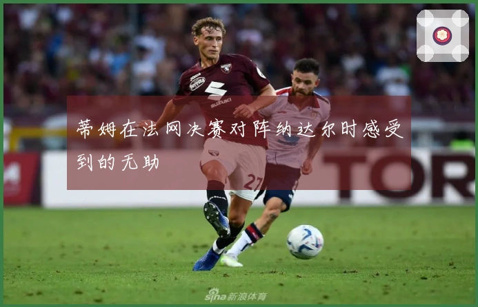 蒂姆在法网决赛对阵纳达尔时感受到的无助