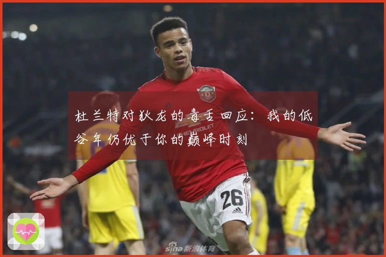 杜兰特对狄龙的毒舌回应：我的低谷年仍优于你的巅峰时刻