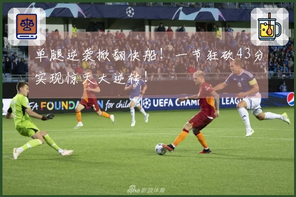 单腿逆袭掀翻快船！一节狂砍43分实现惊天大逆转！