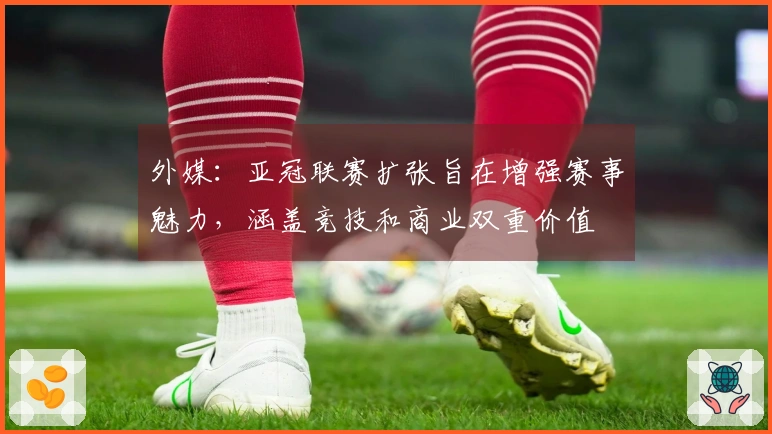 外媒：亚冠联赛扩张旨在增强赛事魅力，涵盖竞技和商业双重价值