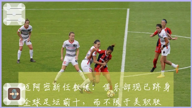 迈阿密新任教练：俱乐部现已跻身全球足坛前十，而不限于美职联