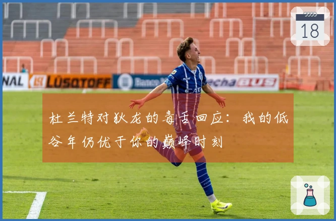 杜兰特对狄龙的毒舌回应：我的低谷年仍优于你的巅峰时刻