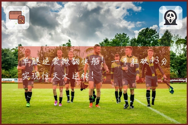 单腿逆袭掀翻快船！一节狂砍43分实现惊天大逆转！