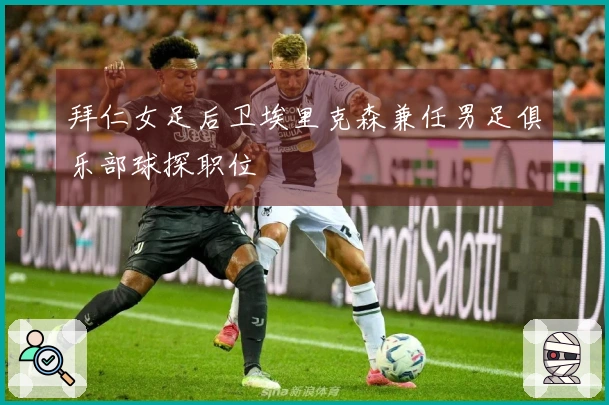 拜仁女足后卫埃里克森兼任男足俱乐部球探职位