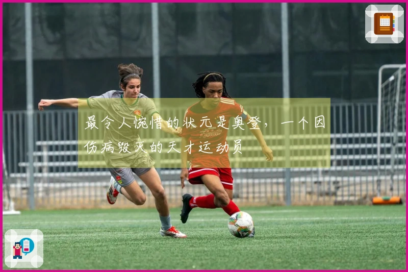 最令人惋惜的状元是奥登，一个因伤病毁灭的天才运动员