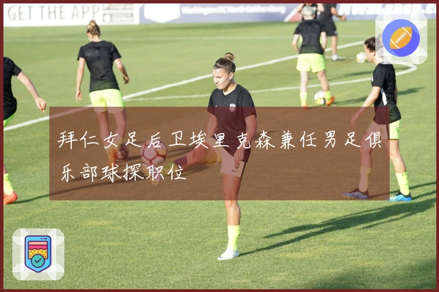 拜仁女足后卫埃里克森兼任男足俱乐部球探职位