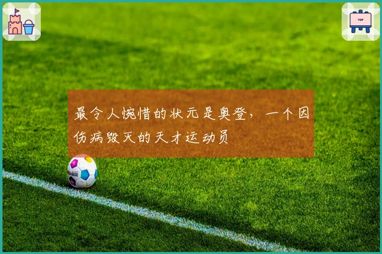 最令人惋惜的状元是奥登，一个因伤病毁灭的天才运动员
