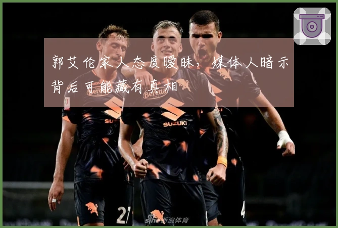 郭艾伦家人态度暧昧，媒体人暗示背后可能藏有真相