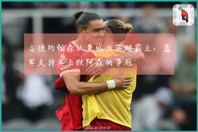 古德约翰森认曼城为英超霸主，蓝军支持其击败阿森纳争冠